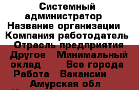 Системный администратор › Название организации ­ Компания-работодатель › Отрасль предприятия ­ Другое › Минимальный оклад ­ 1 - Все города Работа » Вакансии   . Амурская обл.,Константиновский р-н